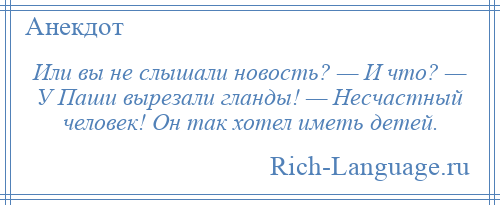 
    Или вы не слышали новость? — И что? — У Паши вырезали гланды! — Несчастный человек! Он так хотел иметь детей.