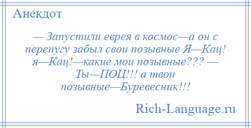 
    — Запустили еврея в космос—а он с перепугу забыл свои позывные Я—Кац! я—Кац!—какие мои позывные??? — Ты—ПОЦ!!! а твои позывные—Буревесник!!!