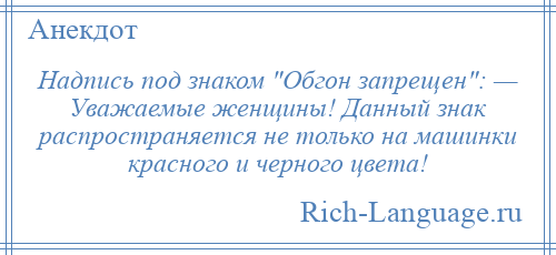 
    Надпись под знаком Обгон запрещен : — Уважаемые женщины! Данный знак распространяется не только на машинки красного и черного цвета!