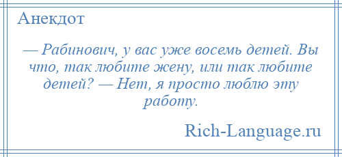 
    — Рабинович, у вас уже восемь детей. Вы что, так любите жену, или так любите детей? — Нет, я просто люблю эту работу.