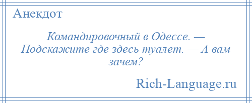 
    Командировочный в Одессе. — Подскажите где здесь туалет. — А вам зачем?