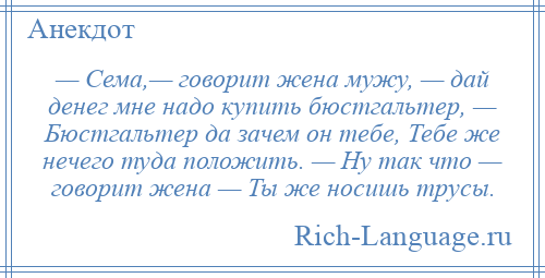 
    — Сема,— говорит жена мужу, — дай денег мне надо купить бюстгальтер, — Бюстгальтер да зачем он тебе, Тебе же нечего туда положить. — Ну так что — говорит жена — Ты же носишь трусы.