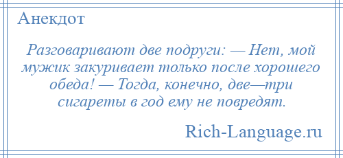 
    Разговаривают две подруги: — Нет, мой мужик закуривает только после хорошего обеда! — Тогда, конечно, две—три сигареты в год ему не повредят.