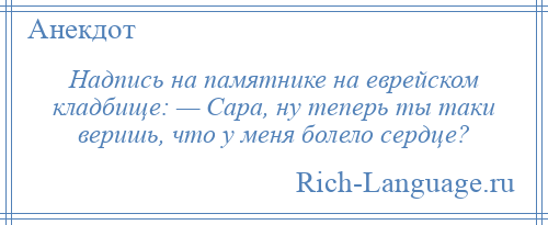 
    Надпись на памятнике на еврейском кладбище: — Сара, ну теперь ты таки веришь, что у меня болело сердце?