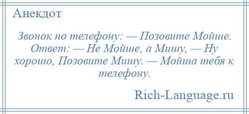 
    Звонок по телефону: — Позовите Мойше. Ответ: — Не Мойше, а Мишу, — Ну хорошо, Позовите Мишу. — Мойша тебя к телефону.