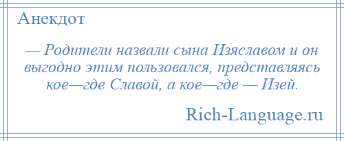 
    — Родители назвали сына Изяславом и он выгодно этим пользовался, представляясь кое—где Славой, а кое—где — Изей.