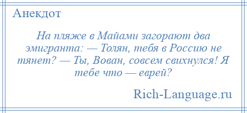 
    На пляже в Майами загорают два эмигранта: — Толян, тебя в Россию не тянет? — Ты, Вован, совсем свихнулся! Я тебе что — еврей?