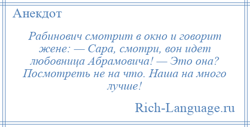 
    Рабинович смотрит в окно и говорит жене: — Сара, смотри, вон идет любовница Абрамовича! — Это она? Посмотреть не на что. Наша на много лучше!