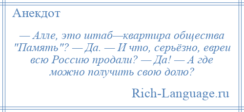 
    — Алле, это штаб—квартира общества Память ? — Да. — И что, серьёзно, евреи всю Россию продали? — Да! — А где можно получить свою долю?