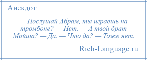 
    — Послушай Абрам, ты играешь на тромбоне? — Нет. — А твой брат Мойша? — Да. — Что да? — Тоже нет.