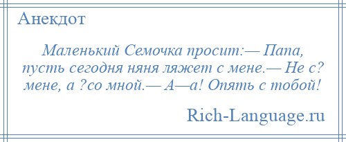 
    Маленький Семочка просит:— Папа, пусть сегодня няня ляжет с мене.— Не с? мене, а ?со мной.— А—а! Опять с тобой!