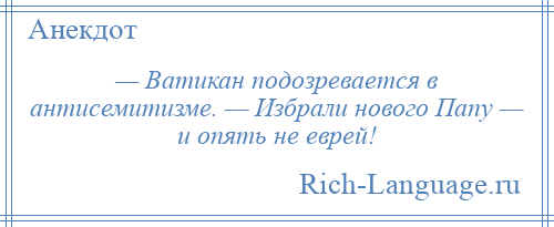 
    — Ватикан подозревается в антисемитизме. — Избрали нового Папу — и опять не еврей!