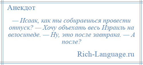 
    — Исаак, как ты собираешься провести отпуск? — Хочу объехать весь Израиль на велосипеде. — Ну, это после завтрака. — А после?