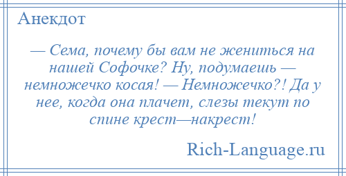 
    — Сема, почему бы вам не жениться на нашей Софочке? Ну, подумаешь — немножечко косая! — Немножечко?! Да у нее, когда она плачет, слезы текут по спине крест—накрест!