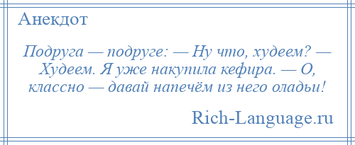 
    Подруга — подруге: — Ну что, худеем? — Худеем. Я уже накупила кефира. — О, классно — давай напечём из него оладьи!