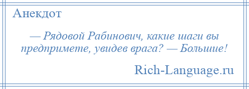 
    — Рядовой Рабинович, какие шаги вы предпримете, увидев врага? — Большие!