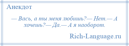 
    — Вась, а ты меня любишь?— Нет.— А хочешь?— Да.— А я наоборот.