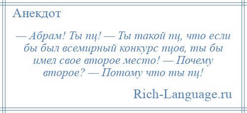 
    — Абрам! Ты пц! — Ты такой пц, что если бы был всемирный конкурс пцов, ты бы имел свое второе место! — Почему второе? — Потому что ты пц!