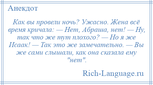 
    Как вы провели ночь? Ужасно. Жена всё время кричала: — Нет, Абраша, нет! — Ну, так что же тут плохого? — Но я же Исаак! — Так это же замечательно. — Вы же сами слышали, как она сказала ему нет .