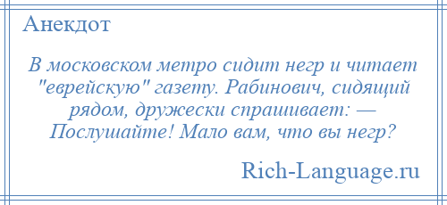 
    В московском метро сидит негр и читает еврейскую газету. Рабинович, сидящий рядом, дружески спрашивает: — Послушайте! Мало вам, что вы негр?