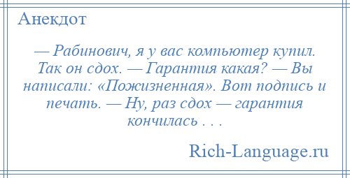 
    — Рабинович, я у вас компьютер купил. Так он сдох. — Гарантия какая? — Вы написали: «Пожизненная». Вот подпись и печать. — Ну, раз сдох — гарантия кончилась . . .