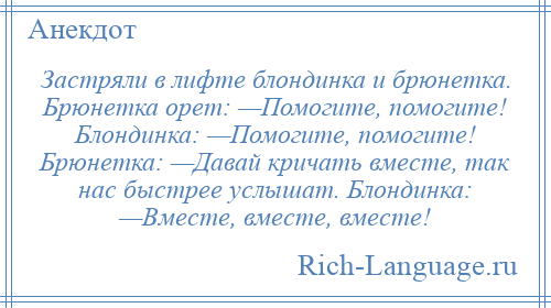 
    Застряли в лифте блондинка и брюнетка. Брюнетка орет: —Помогите, помогите! Блондинка: —Помогите, помогите! Брюнетка: —Давай кричать вместе, так нас быстрее услышат. Блондинка: —Вместе, вместе, вместе!