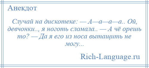 
    Случай на дискотеке: — А—а—а—а.. Ой, девчонки.., я ноготь сломала.. — А чё орешь то? — Да я его из носа вытащить не могу...