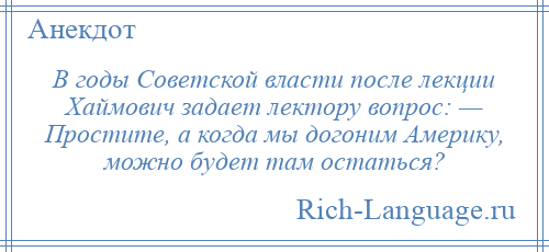 
    В годы Советской власти после лекции Хаймович задает лектору вопрос: — Простите, а когда мы догоним Америку, можно будет там остаться?