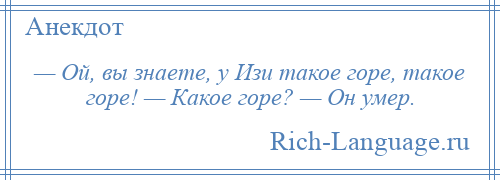 
    — Ой, вы знаете, у Изи такое горе, такое горе! — Какое горе? — Он умер.