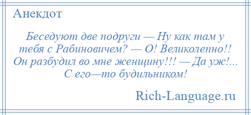 
    Беседуют две подруги — Ну как там у тебя с Рабиновичем? — О! Великолепно!! Он разбудил во мне женщину!!! — Да уж!... С его—то будильником!