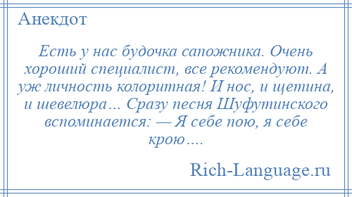 
    Есть у нас будочка сапожника. Очень хороший специалист, все рекомендуют. А уж личность колоритная! И нос, и щетина, и шевелюра… Сразу песня Шуфутинского вспоминается: — Я себе пою, я себе крою….