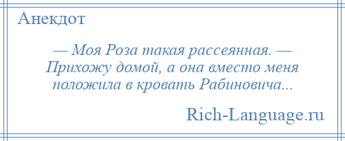 
    — Моя Роза такая рассеянная. — Прихожу домой, а она вместо меня положила в кровать Рабиновича...