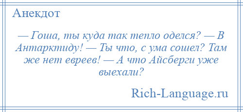 
    — Гоша, ты куда так тепло оделся? — В Антарктиду! — Ты что, с ума сошел? Там же нет евреев! — А что Айсберги уже выехали?
