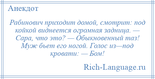 
    Рабинович приходит домой, смотрит: под койкой виднеется огромная задница. — Сара, что это? — Обыкновенный таз! Муж бьет его ногой. Голос из—под кровати: — Бом!