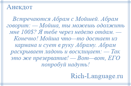 
    Встречаются Абрам с Мойшей. Абрам говорит: — Мойша, ты можешь одолжить мне 100$? Я тебе через неделю отдам. — Конечно! Мойша что—то достает из кармана и сует в руку Абраму. Абрам раскрывает ладонь и восклицает: — Так это же презерватив! — Вот—вот, ЕГО попробуй надуть!