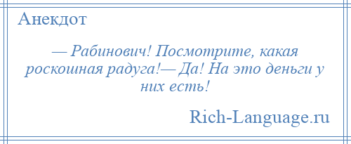 
    — Рабинович! Посмотрите, какая роскошная радуга!— Да! На это деньги у них есть!