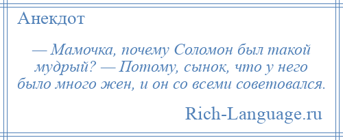 
    — Мамочка, почему Соломон был такой мудрый? — Потому, сынок, что у него было много жен, и он со всеми советовался.