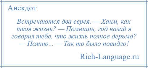 
    Встречаются два еврея. — Хаим, как твоя жизнь? — Помнишь, год назад я говорил тебе, что жизнь полное дерьмо? — Помню... — Так то было повидло!