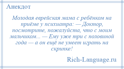 
    Молодая еврейская мама с ребёнком на приёме у психиатра: — Доктор, посмотрите, пожалуйста, что с моим мальчиком... — Ему уже три с половиной года — а он ещё не умеет играть на скрипке!