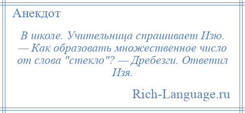 
    В школе. Учительница спрашивает Изю. — Как образовать множественное число от слова стекло ? — Дребезги. Ответил Изя.