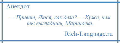 
    — Привет, Люся, как дела? — Хуже, чем ты выглядишь, Мариночка.