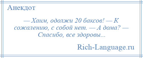 
    — Хаим, одолжи 20 баксов! — К сожалению, с собой нет. — А дома? — Спасибо, все здоровы...