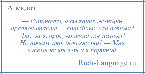 
    — Рабинович, а вы каких женщин предпочитаете — стройных или полных? — Что за вопрос, конечно же полных! — Но почему так однозначно? — Мне восемьдесят лет и я портной.