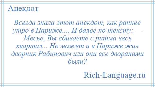 
    Всегда знала этот анекдот, как раннее утро в Париже.... И далее по тексту: — Месье, Вы сбиваете с ритма весь квартал... Но может и в Париже жил дворник Рабинович или они все дворянами были?