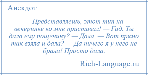 
    — Представляешь, этот тип на вечеринке ко мне приставал! — Гад. Ты дала ему пощечину? — Дала. — Вот прямо так взяла и дала? — Да ничего я у него не брала! Просто дала.