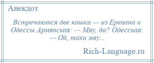 
    Встречаются две кошки — из Еревана и Одессы Армянская: — Мяу, да? Одесская: — Ой, таки мяу...