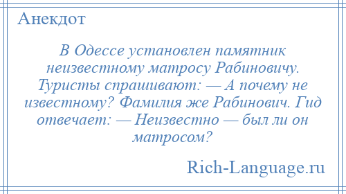 
    В Одессе установлен памятник неизвестному матросу Рабиновичу. Туристы спрашивают: — А почему не известному? Фамилия же Рабинович. Гид отвечает: — Неизвестно — был ли он матросом?