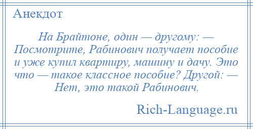 
    На Брайтоне, один — другому: — Посмотрите, Рабинович получает пособие и уже купил квартиру, машину и дачу. Это что — такое классное пособие? Другой: — Нет, это такой Рабинович.