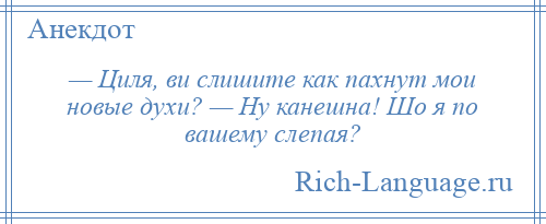 
    — Циля, ви слишите как пахнут мои новые духи? — Ну канешна! Шо я по вашему слепая?