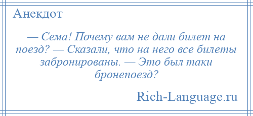 
    — Сема! Почему вам не дали билет на поезд? — Сказали, что на него все билеты забронированы. — Это был таки бронепоезд?